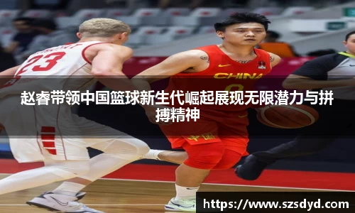 赵睿带领中国篮球新生代崛起展现无限潜力与拼搏精神