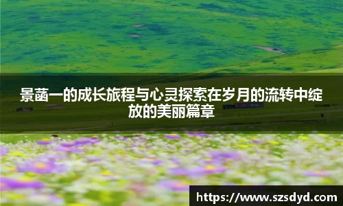 景菡一的成长旅程与心灵探索在岁月的流转中绽放的美丽篇章