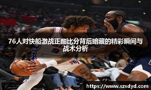 76人对快船激战正酣比分背后暗藏的精彩瞬间与战术分析