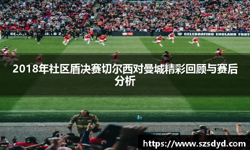 2018年社区盾决赛切尔西对曼城精彩回顾与赛后分析