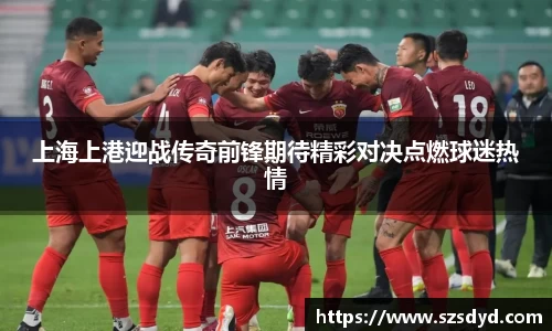 上海上港迎战传奇前锋期待精彩对决点燃球迷热情