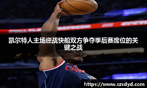 凯尔特人主场迎战快船双方争夺季后赛席位的关键之战