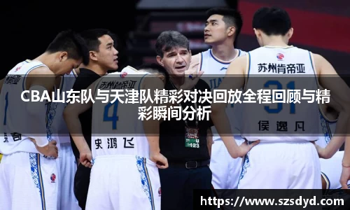 CBA山东队与天津队精彩对决回放全程回顾与精彩瞬间分析