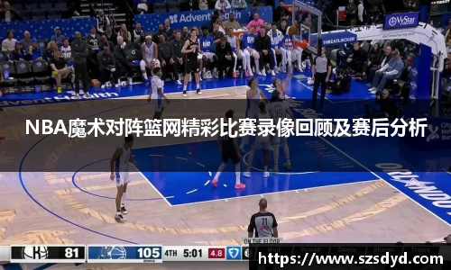 NBA魔术对阵篮网精彩比赛录像回顾及赛后分析